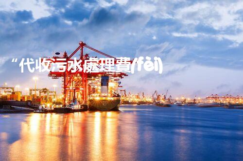 “代收污水處理費(fèi)，綠色環(huán)保新舉措，共建美好家園！